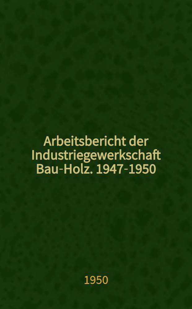 Arbeitsbericht der Industriegewerkschaft Bau-Holz. 1947-1950