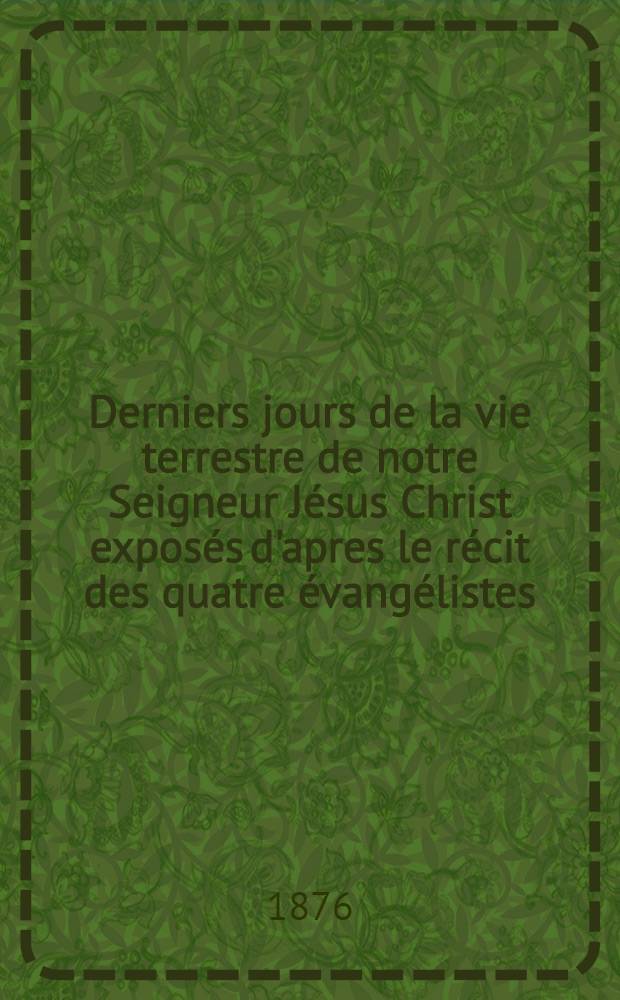Derniers jours de la vie terrestre de notre Seigneur Jésus Christ exposés d'apres le récit des quatre évangélistes : (traduit de russe) : T. 1-