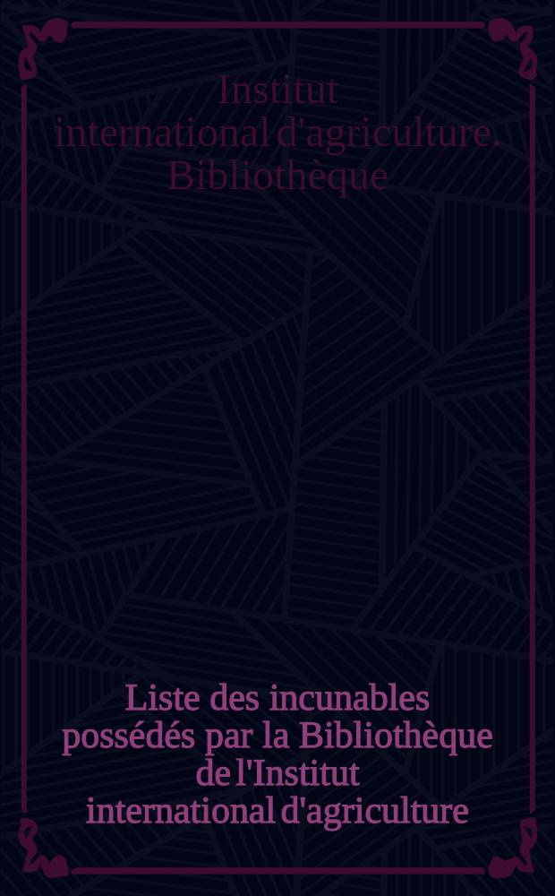 Liste des incunables possédés par la Bibliothèque de l'Institut international d'agriculture