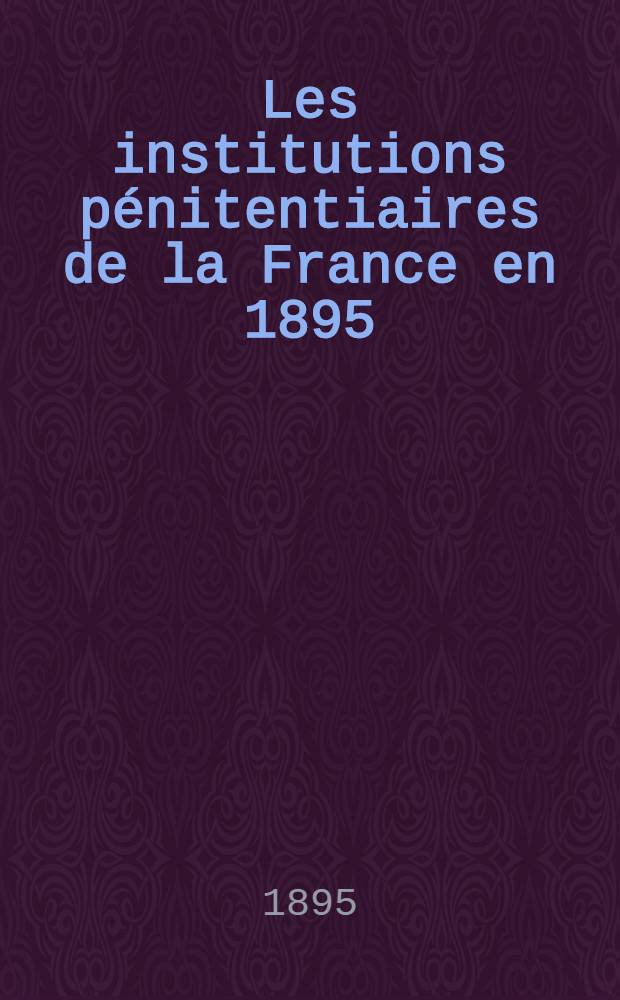 Les institutions pénitentiaires de la France en 1895 : Tableau dressé par la Société générale des prisons à l'occasion du V-e Congrès pénitentiaire international