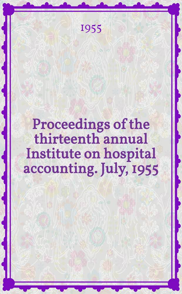 Proceedings of the thirteenth annual Institute on hospital accounting. July, 1955
