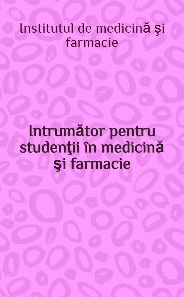 Intrumător pentru studenţii în medicină şi farmacie : (Prelucrări şi extrase din legi, regulamente şi dispoziţii în vigoare, privind învăţămîntul superior)