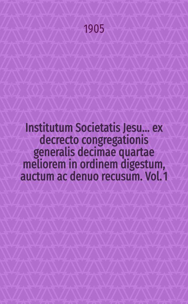 Institutum Societatis Jesu ... ex decrecto congregationis generalis decimae quartae meliorem in ordinem digestum, auctum ac denuo recusum. Vol. 1