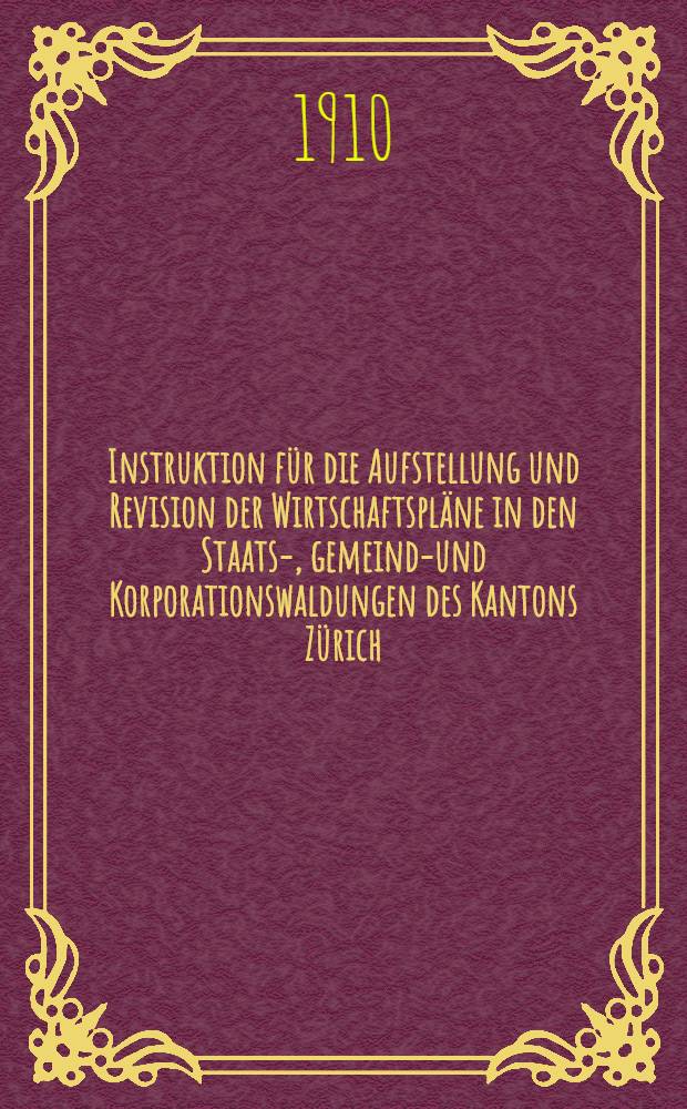 Instruktion für die Aufstellung und Revision der Wirtschaftspläne in den Staats-, gemeinde- und Korporationswaldungen des Kantons Zürich