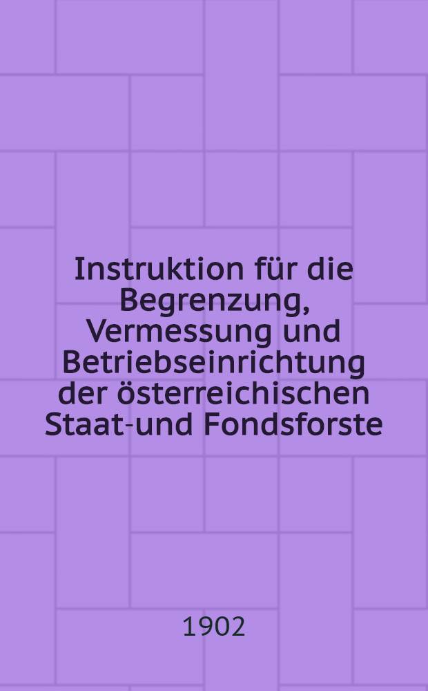 Instruktion für die Begrenzung, Vermessung und Betriebseinrichtung der österreichischen Staats- und Fondsforste