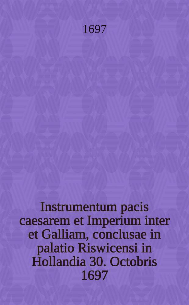 Instrumentum pacis caesarem et Imperium inter et Galliam, conclusae in palatio Riswicensi in Hollandia 30. Octobris 1697 = Instrumentum des zwischen dem Käyser, dem Römischen Reiche und Frankreich, am 30. Octobr. Anno 1697. auf dem Hause Ryswik in Holland geschlossenen Friedens