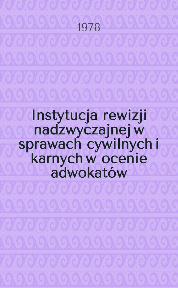 Instytucja rewizji nadzwyczajnej w sprawach cywilnych i karnych w ocenie adwokatów : (Praca zbiorowa)
