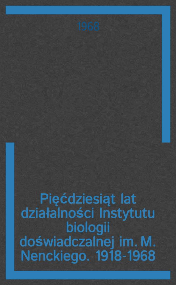 Pięćdziesiąt lat działalności Instytutu biologii doświadczalnej im. M. Nenckiego. 1918-1968 = Fifty years of activity of the M. Nencki institute of experimental biology