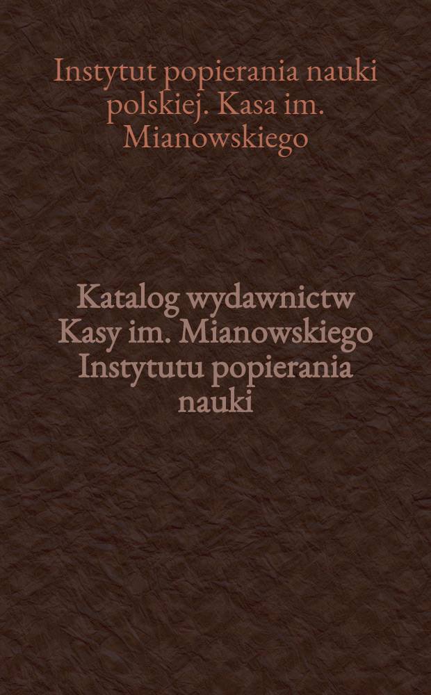 Katalog wydawnictw Kasy im. Mianowskiego Instytutu popierania nauki : Oraz wydawnictw będących w zawiadywaniu Kasy. 1931