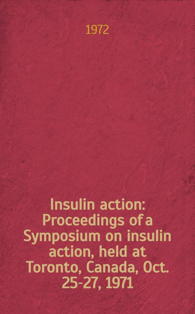 Insulin action : Proceedings of a Symposium on insulin action, held at Toronto, Canada, Oct. 25-27, 1971