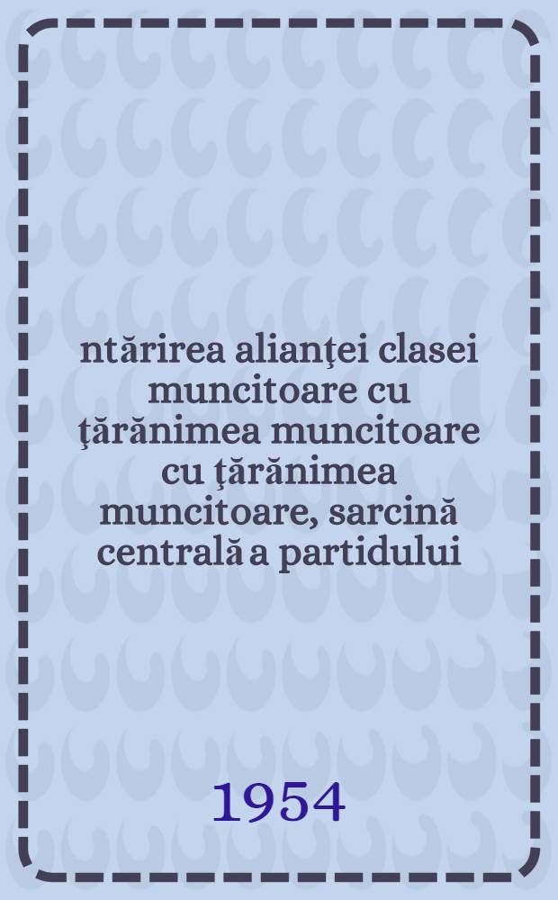 Întărirea alianţei clasei muncitoare cu ţărănimea muncitoare cu ţărănimea muncitoare, sarcină centrală a partidului