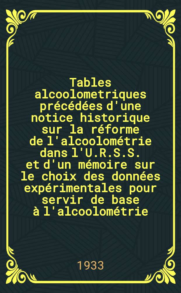... Tables alcoolometriques précédées d'une notice historique sur la réforme de l'alcoolométrie dans l'U.R.S.S. et d'un mémoire sur le choix des données expérimentales pour servir de base à l'alcoolométrie = Алкоголометрические таблицы : (Présentées à la VIII conférence générale des poids et mesures) : (Для VIII генеральной конф-ции мер и весов)