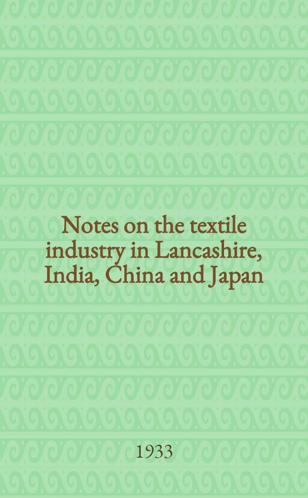 Notes on the textile industry in Lancashire, India, China and Japan : Compiled in the Study groups department of Chatham House : Prepared for the 5th bi-annual Conference of the Institute of pacific relations, to be held at Banff, Canada, August 14th to 28th 1933