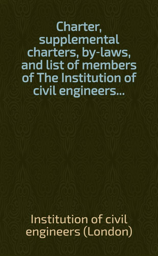 Charter, supplemental charters, by-laws, and list of members of The Institution of civil engineers ...