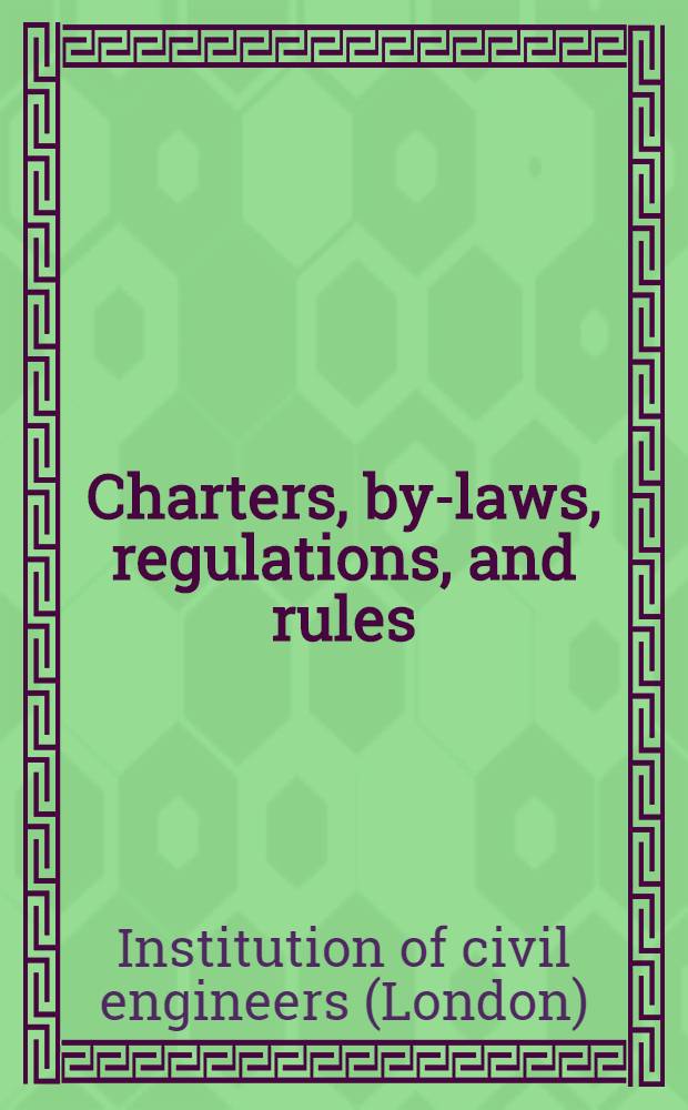 Charters, by-laws, regulations, and rules : Publ. by the Inst. of civil engineers