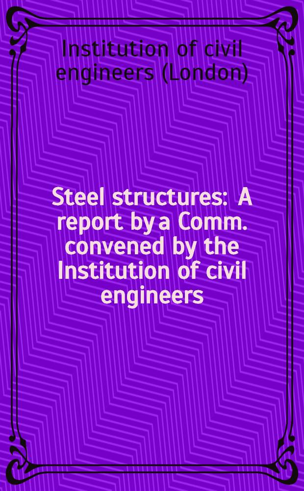 Steel structures : A report by a Comm. convened by the Institution of civil engineers : Publ. for the Min. of works