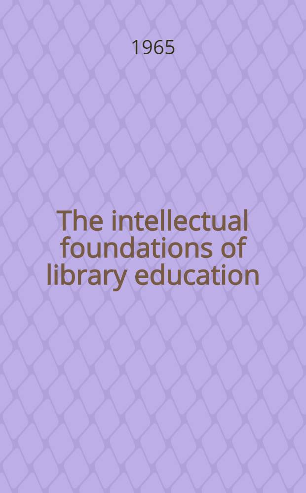 The intellectual foundations of library education : Proceedings of the Twenty-ninth Annual conference of the Graduate library school, July 6-8, 1964