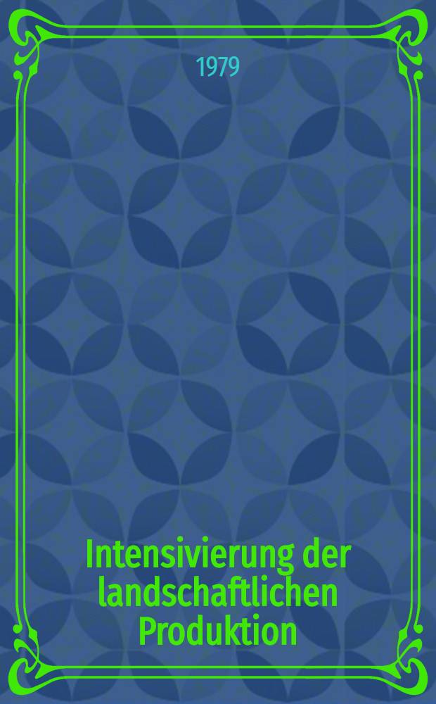 Intensivierung der landschaftlichen Produktion : Grundprobleme der weiteren Intensivierung der landwirtschaftlichen Produktion und des schrittweisen Übergangs zu industriemäßigen Produktionsmethoden