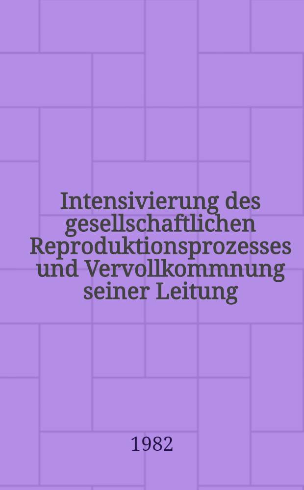 Intensivierung des gesellschaftlichen Reproduktionsprozesses und Vervollkommnung seiner Leitung : Vortr. zum XVI. Ingenieurökon. Kolloquium 1981 in Freiberg