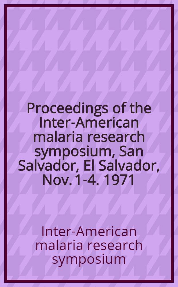 Proceedings of the Inter-American malaria research symposium, San Salvador, El Salvador, Nov. 1-4. 1971