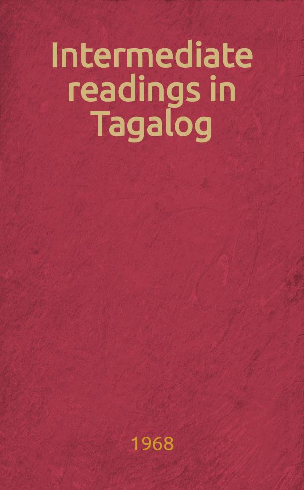 Intermediate readings in Tagalog : A project of the Philippine center for language study under the auspices of the Bureau of public schools of the Republic of the Philippines and the Dep. of English of the Univ. of California ..