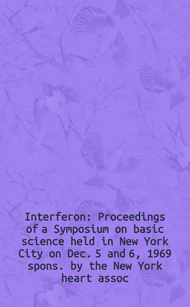 Interferon : Proceedings of a Symposium on basic science held in New York City on Dec. 5 and 6, 1969 spons. by the New York heart assoc