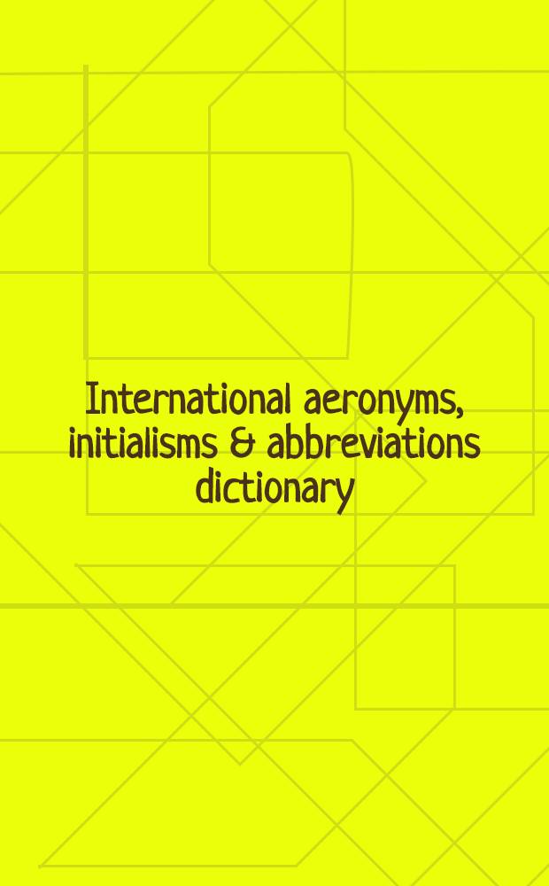 International aeronyms, initialisms & abbreviations dictionary : A guide to foreign a. intern. acronyms, initialisms, abbr., alph. symbols, contractions, a. similar condensed apellations in all fields