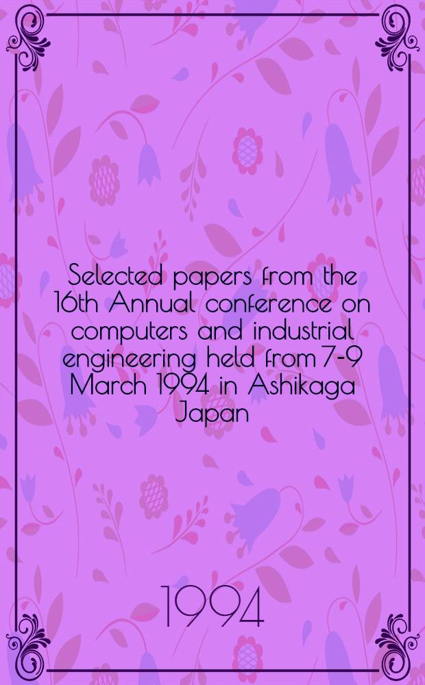 Selected papers from the 16th Annual conference on computers and industrial engineering [held from 7-9 March 1994 in Ashikaga Japan]