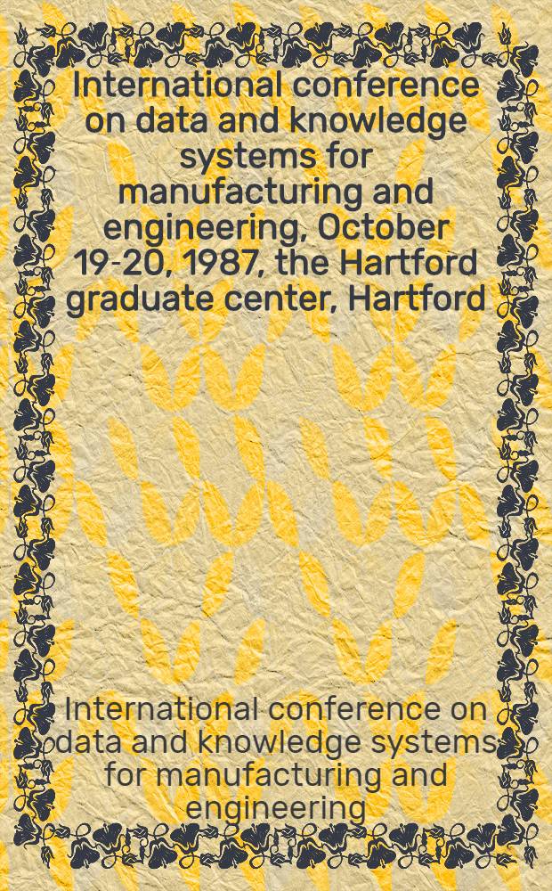International conference on data and knowledge systems for manufacturing and engineering, October 19-20, 1987, the Hartford graduate center, Hartford, Connecticut : Proceedings