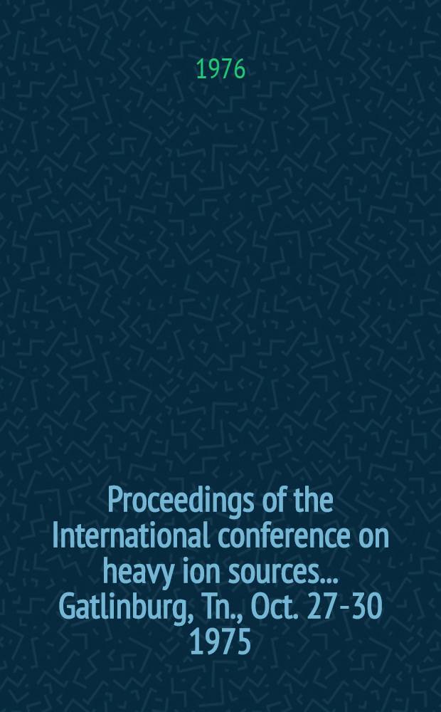 [Proceedings of the] International conference on heavy ion sources ... Gatlinburg, Tn., Oct. 27-30 1975