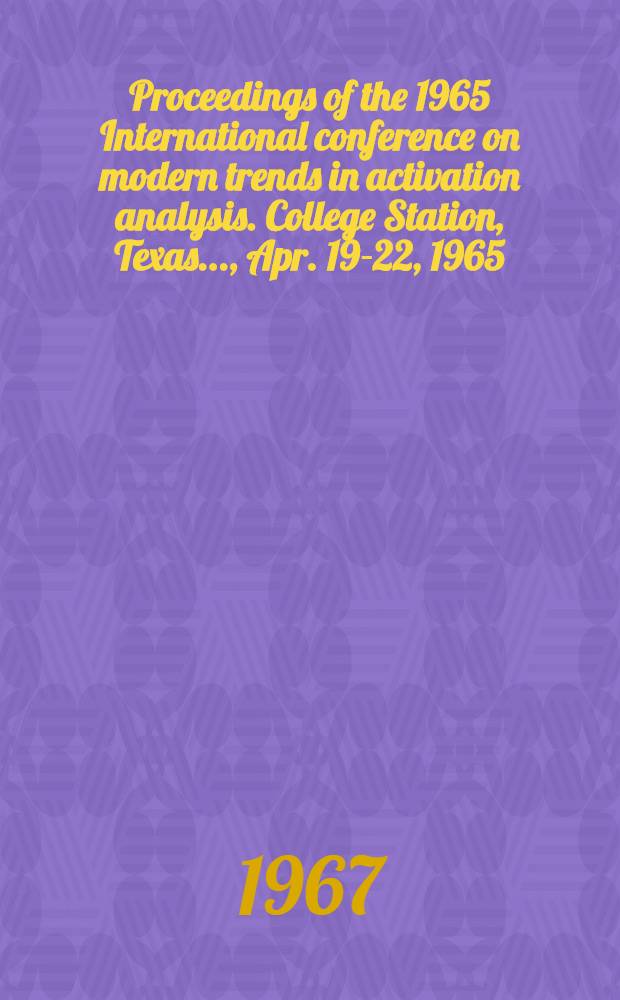 Proceedings [of the] 1965 International conference [on] modern trends in activation analysis. College Station, Texas ..., Apr. 19-22, 1965