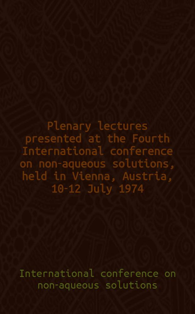 Plenary lectures presented at the Fourth International conference on non-aqueous solutions, held in Vienna, Austria, 10-12 July 1974