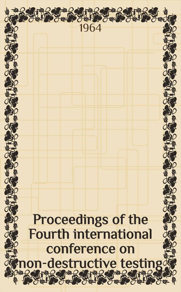 Proceedings of the Fourth international conference on non-destructive testing : Conference sponsored by the British national com. for non-destructive testing and arranged by the Inst. of mechanical engineers, held in London on 9th-13th Sept., 1963