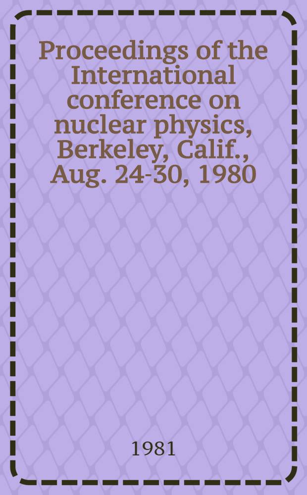 Proceedings of the International conference on nuclear physics, Berkeley, Calif., Aug. 24-30, 1980 : Invited papers