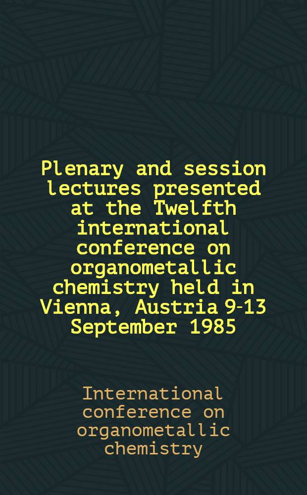 Plenary and session lectures presented at the Twelfth international conference on organometallic chemistry held in Vienna, Austria 9-13 September 1985