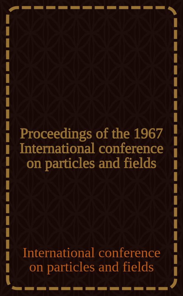 Proceedings of the 1967 International conference on particles and fields : The Univ. of Rochester, Rochester, New York, Aug. 28 - Sept. 1, 1967