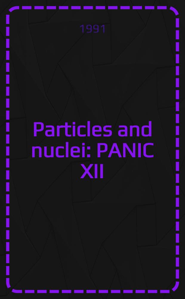 Particles and nuclei : PANIC XII : Proc. of the 12th Intern. conf. on particles a. nuclei, Ma. Inst. of technology, Cambridge, Ma, June 25-29, 1990