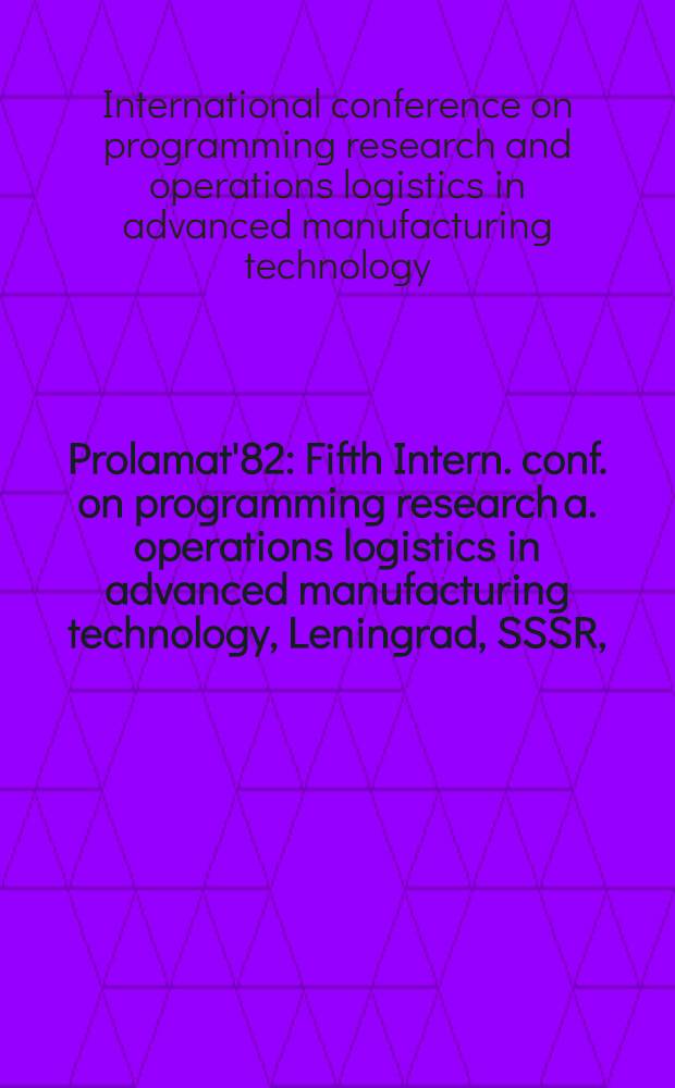 Prolamat'82 : Fifth Intern. conf. on programming research a. operations logistics in advanced manufacturing technology, Leningrad, SSSR, (May 16-18, 1982) : Abstracts of papers