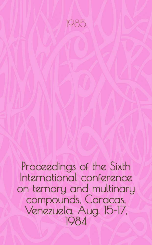 Proceedings of the Sixth International conference on ternary and multinary compounds, Caracas, Venezuela, Aug. 15-17, 1984
