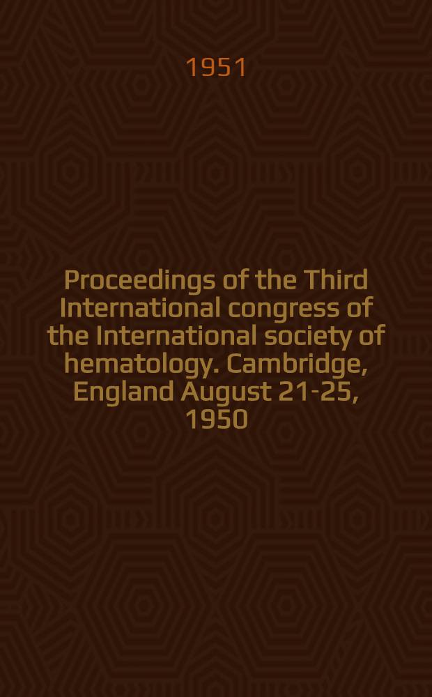 Proceedings of the Third International congress of the International society of hematology. Cambridge, England August 21-25, 1950