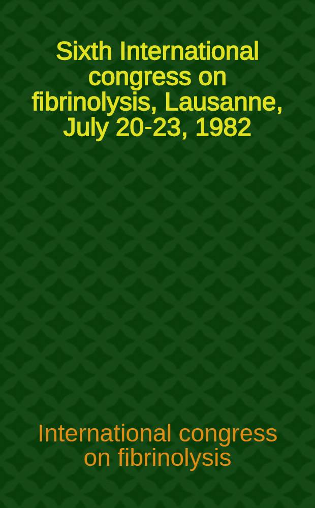 Sixth International congress on fibrinolysis, Lausanne, July 20-23, 1982 : Abstracts