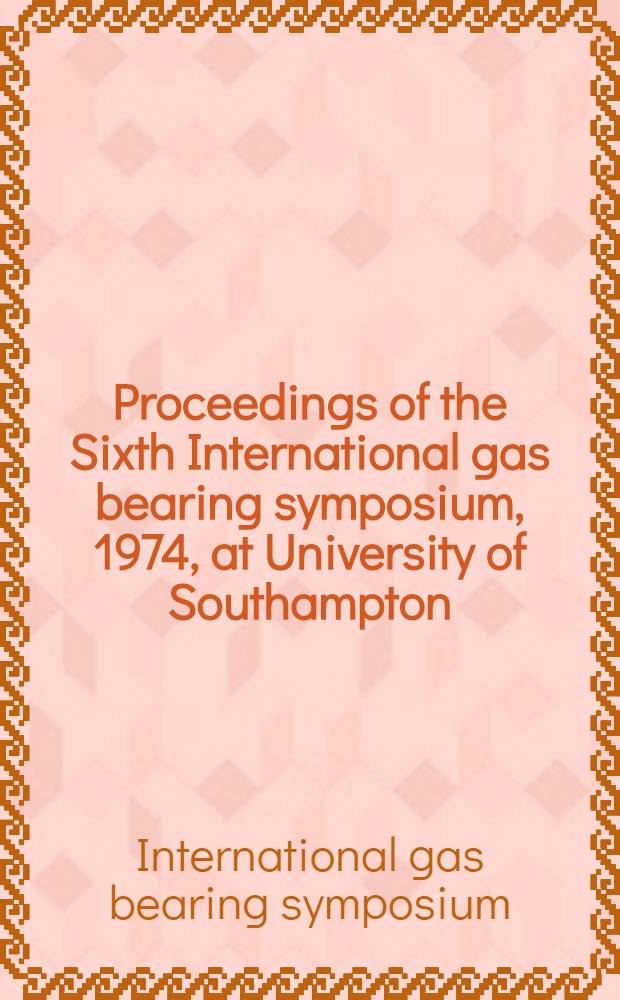 Proceedings of the Sixth International gas bearing symposium, 1974, at University of Southampton