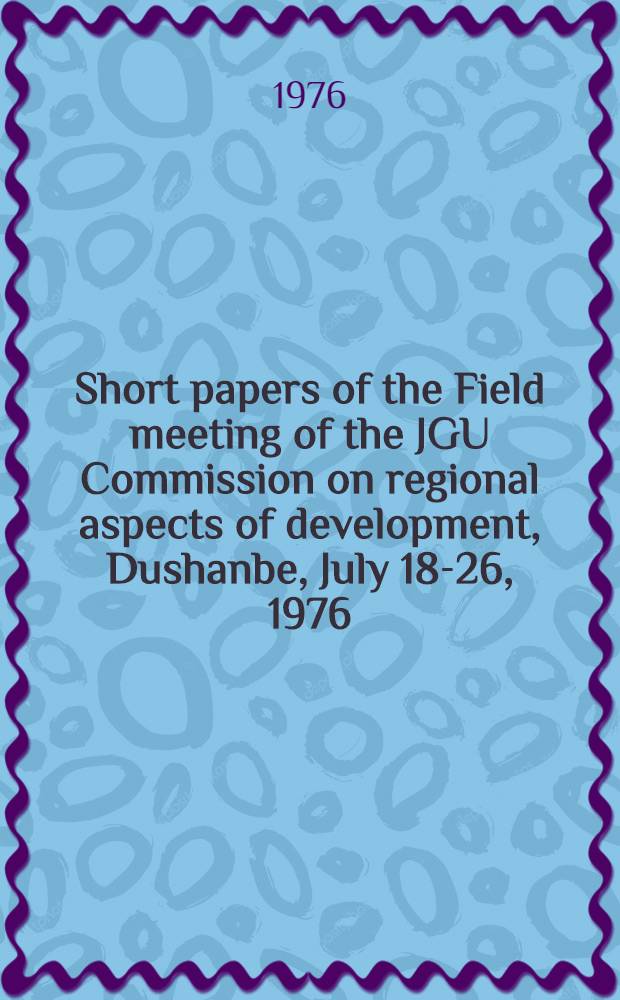 Short papers [of the] Field meeting of the JGU Commission on regional aspects of development, Dushanbe, July 18-26, 1976