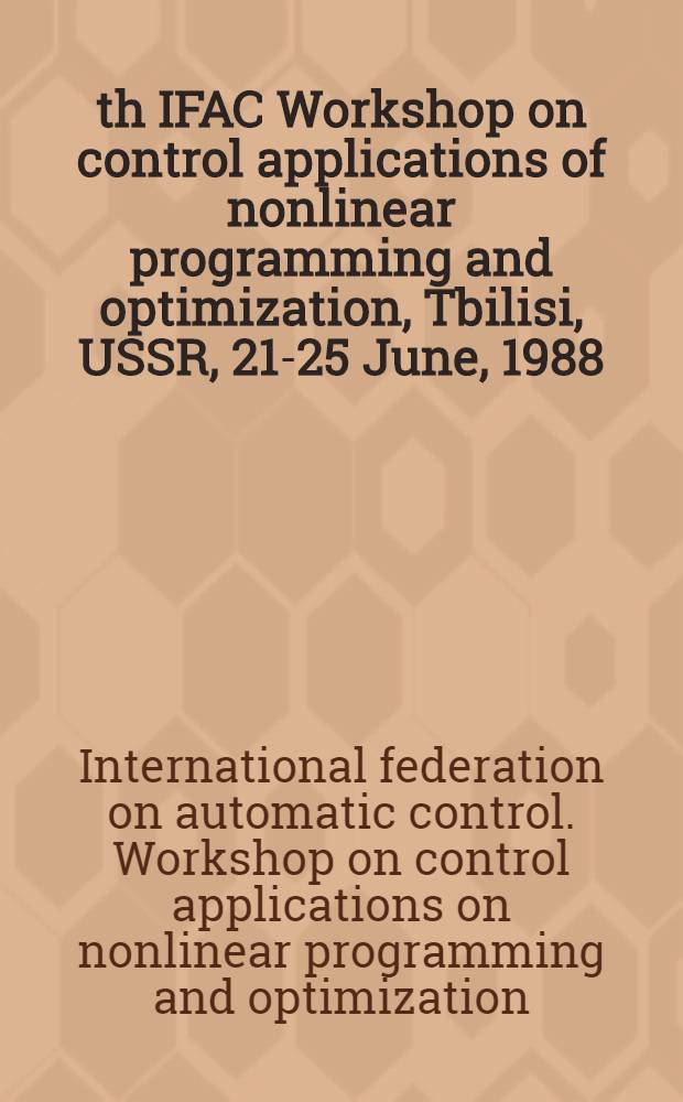 7th IFAC Workshop on control applications of nonlinear programming and optimization, Tbilisi, USSR, 21-25 June, 1988 : Abstracts
