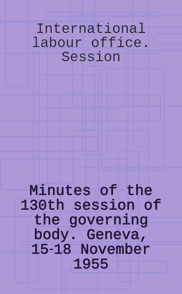 Minutes of the 130th session of the governing body. Geneva, 15-18 November 1955