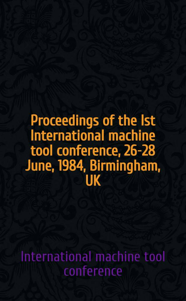 Proceedings of the Ist International machine tool conference, 26-28 June, 1984, Birmingham, UK