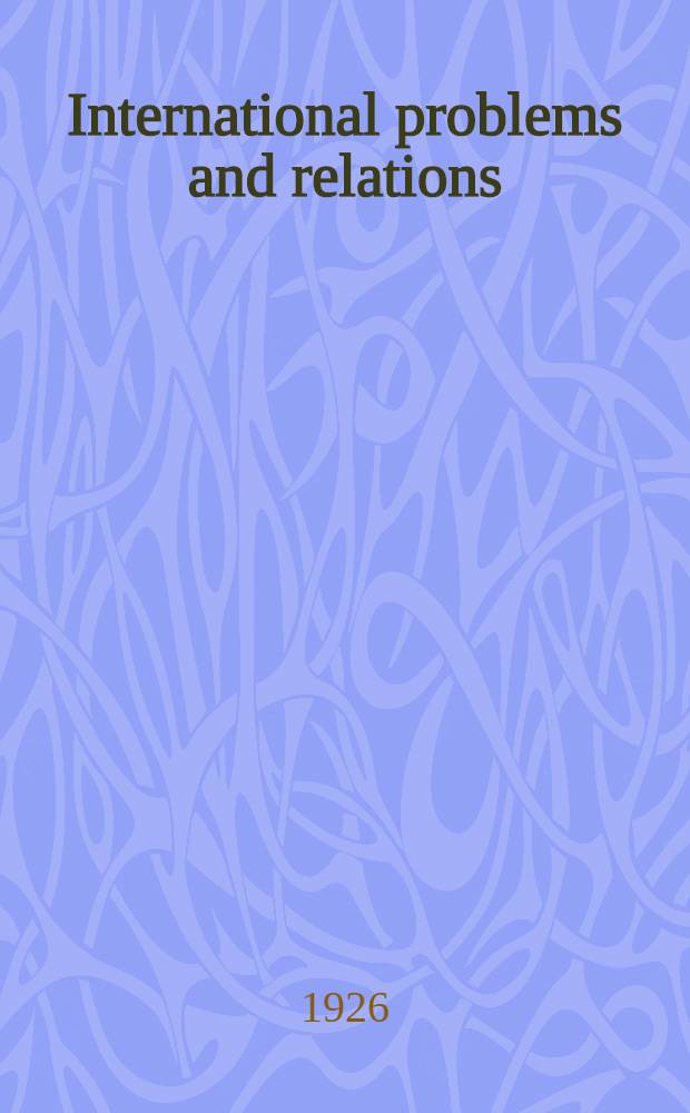 International problems and relations : A series of addresses and papers presented at the National conference on international problems and relations, held under the auspices of the Carnegie endowment for the international peace with the coop. of the Acad. of political science in the city of New York, at Briarcliff Lodge, May 10-14 1926