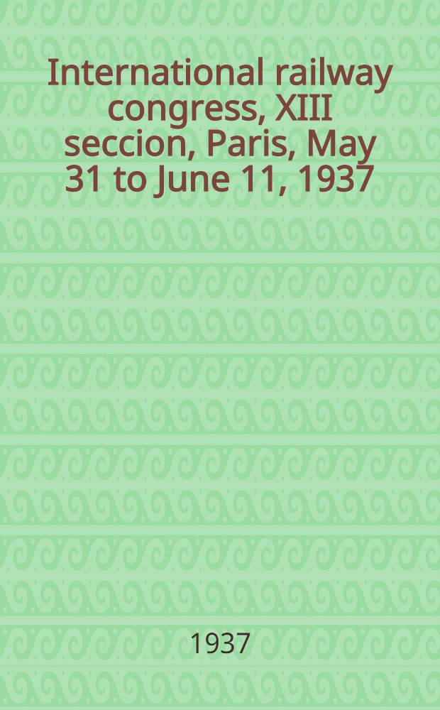 International railway congress, XIII seccion, Paris, May 31 to June 11, 1937