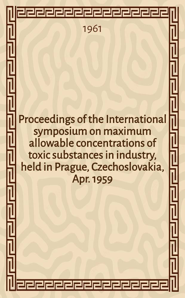 Proceedings of the International symposium on maximum allowable concentrations of toxic substances in industry, held in Prague, Czechoslovakia, Apr. 1959