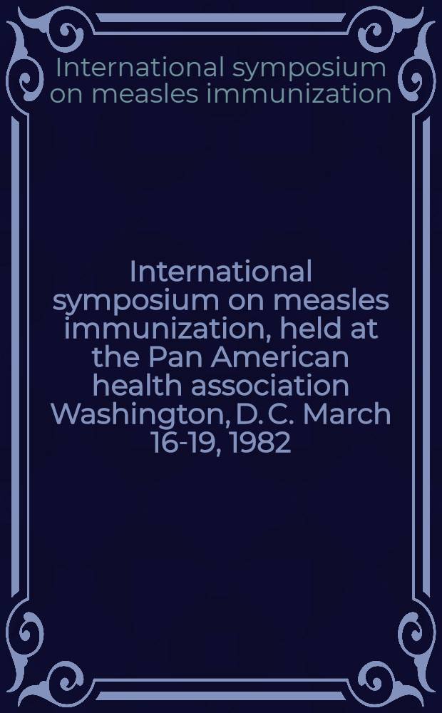 International symposium on measles immunization, held at the Pan American health association Washington, D. C. March 16-19, 1982